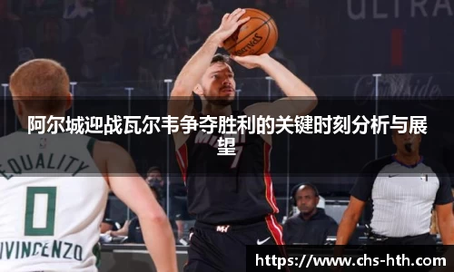 阿尔城迎战瓦尔韦争夺胜利的关键时刻分析与展望